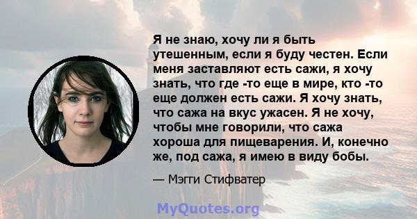 Я не знаю, хочу ли я быть утешенным, если я буду честен. Если меня заставляют есть сажи, я хочу знать, что где -то еще в мире, кто -то еще должен есть сажи. Я хочу знать, что сажа на вкус ужасен. Я не хочу, чтобы мне