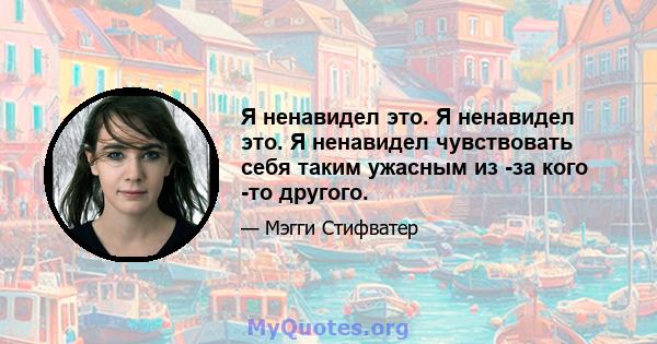 Я ненавидел это. Я ненавидел это. Я ненавидел чувствовать себя таким ужасным из -за кого -то другого.