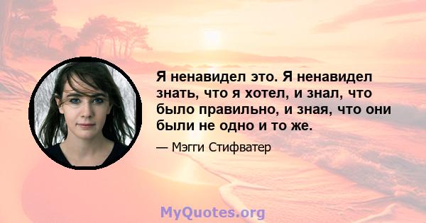 Я ненавидел это. Я ненавидел знать, что я хотел, и знал, что было правильно, и зная, что они были не одно и то же.