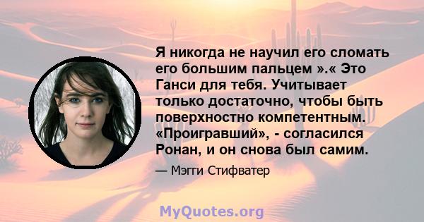 Я никогда не научил его сломать его большим пальцем ».« Это Ганси для тебя. Учитывает только достаточно, чтобы быть поверхностно компетентным. «Проигравший», - согласился Ронан, и он снова был самим.