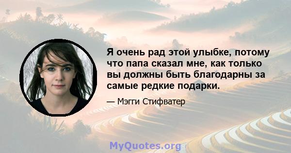 Я очень рад этой улыбке, потому что папа сказал мне, как только вы должны быть благодарны за самые редкие подарки.