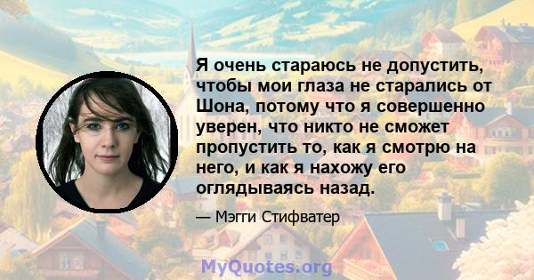 Я очень стараюсь не допустить, чтобы мои глаза не старались от Шона, потому что я совершенно уверен, что никто не сможет пропустить то, как я смотрю на него, и как я нахожу его оглядываясь назад.