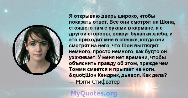 Я открываю дверь широко, чтобы показать ответ. Все они смотрят на Шона, стоящего там с руками в кармане, а с другой стороны, вокруг буханки хлеба, и это приходит мне в спешке, когда они смотрят на него, что Шон выглядит 