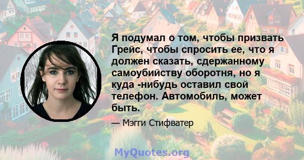 Я подумал о том, чтобы призвать Грейс, чтобы спросить ее, что я должен сказать, сдержанному самоубийству оборотня, но я куда -нибудь оставил свой телефон. Автомобиль, может быть.