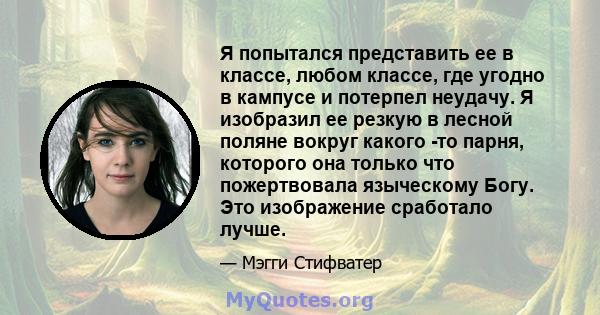 Я попытался представить ее в классе, любом классе, где угодно в кампусе и потерпел неудачу. Я изобразил ее резкую в лесной поляне вокруг какого -то парня, которого она только что пожертвовала языческому Богу. Это