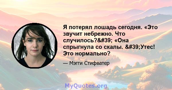 Я потерял лошадь сегодня. «Это звучит небрежно. Что случилось?' «Она спрыгнула со скалы. 'Утес! Это нормально?