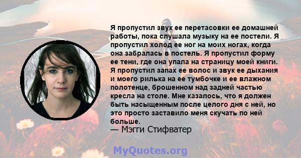 Я пропустил звук ее перетасовки ее домашней работы, пока слушала музыку на ее постели. Я пропустил холод ее ног на моих ногах, когда она забралась в постель. Я пропустил форму ее тени, где она упала на страницу моей