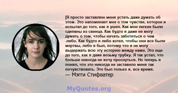 [Я просто заставляю меня устать даже думать об этом. Это напоминает мне о том чувстве, которое я испытал до того, как я ушел. Как мои легкие были сделаны из свинца. Как будто я даже не могу думать о том, чтобы начать