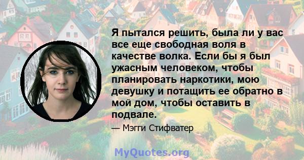 Я пытался решить, была ли у вас все еще свободная воля в качестве волка. Если бы я был ужасным человеком, чтобы планировать наркотики, мою девушку и потащить ее обратно в мой дом, чтобы оставить в подвале.