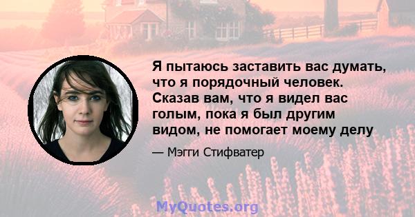 Я пытаюсь заставить вас думать, что я порядочный человек. Сказав вам, что я видел вас голым, пока я был другим видом, не помогает моему делу