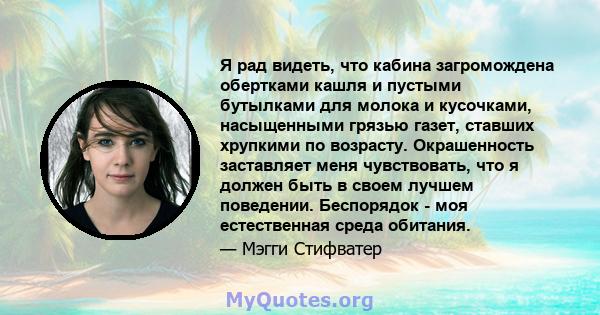 Я рад видеть, что кабина загромождена обертками кашля и пустыми бутылками для молока и кусочками, насыщенными грязью газет, ставших хрупкими по возрасту. Окрашенность заставляет меня чувствовать, что я должен быть в