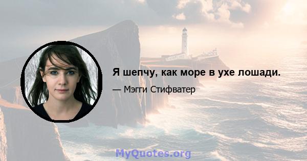 Я шепчу, как море в ухе лошади.