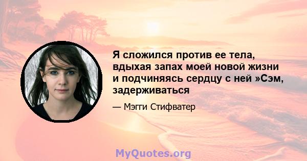 Я сложился против ее тела, вдыхая запах моей новой жизни и подчиняясь сердцу с ней »Сэм, задерживаться