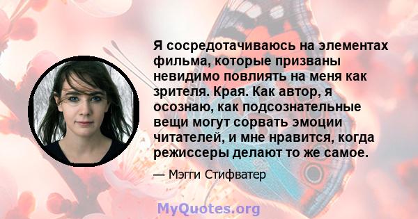 Я сосредотачиваюсь на элементах фильма, которые призваны невидимо повлиять на меня как зрителя. Края. Как автор, я осознаю, как подсознательные вещи могут сорвать эмоции читателей, и мне нравится, когда режиссеры делают 