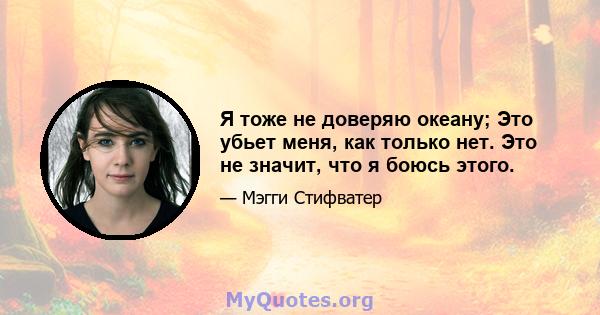 Я тоже не доверяю океану; Это убьет меня, как только нет. Это не значит, что я боюсь этого.