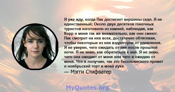 Я уже жду, когда Пак достигнет вершины скал. Я не единственный; Около двух десятков гоночных туристов изготовили из камней, наблюдая, как Корр и меня так же внимательно, как они смеют. Пак смотрит на них всех,