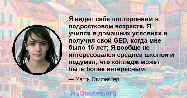 Я видел себя посторонним в подростковом возрасте. Я учился в домашних условиях и получил свой GED, когда мне было 16 лет; Я вообще не интересовался средней школой и подумал, что колледж может быть более интересным.