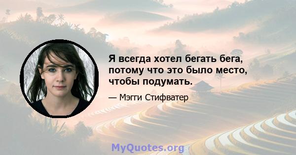 Я всегда хотел бегать бега, потому что это было место, чтобы подумать.