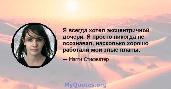 Я всегда хотел эксцентричной дочери. Я просто никогда не осознавал, насколько хорошо работали мои злые планы.