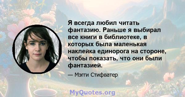 Я всегда любил читать фантазию. Раньше я выбирал все книги в библиотеке, в которых была маленькая наклейка единорога на стороне, чтобы показать, что они были фантазией.