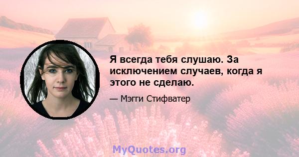 Я всегда тебя слушаю. За исключением случаев, когда я этого не сделаю.