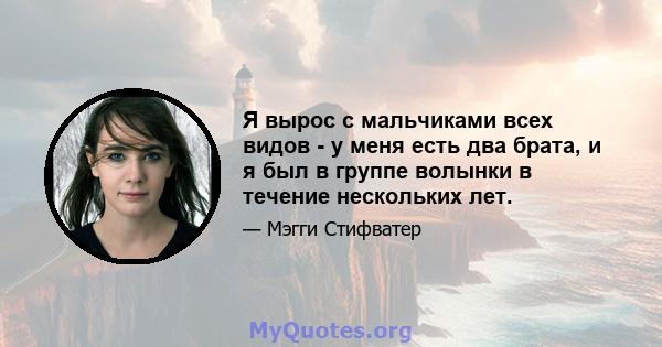 Я вырос с мальчиками всех видов - у меня есть два брата, и я был в группе волынки в течение нескольких лет.