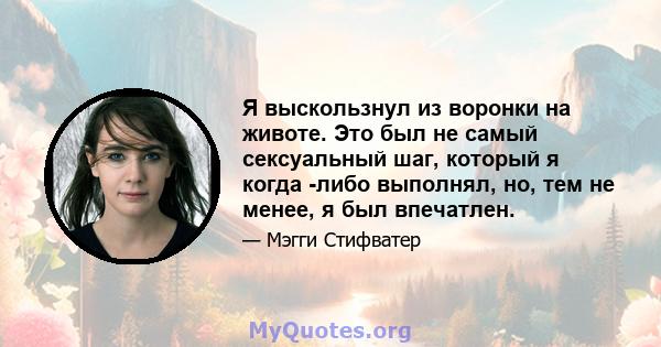 Я выскользнул из воронки на животе. Это был не самый сексуальный шаг, который я когда -либо выполнял, но, тем не менее, я был впечатлен.