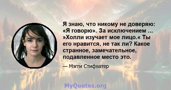 Я знаю, что никому не доверяю: «Я говорю». За исключением ... »Холли изучает мое лицо.« Ты его нравится, не так ли? Какое странное, замечательное, подавленное место это.