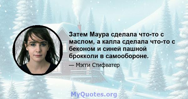 Затем Маура сделала что-то с маслом, а калла сделала что-то с беконом и синей пашной брокколи в самообороне.