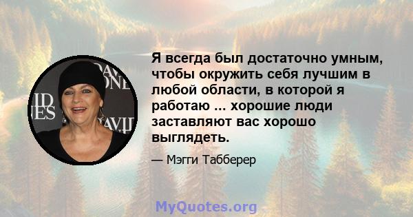 Я всегда был достаточно умным, чтобы окружить себя лучшим в любой области, в которой я работаю ... хорошие люди заставляют вас хорошо выглядеть.