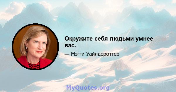 Окружите себя людьми умнее вас.