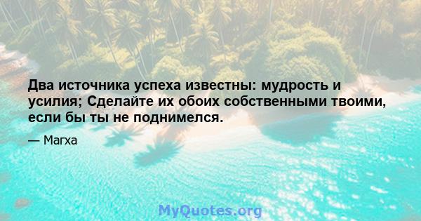 Два источника успеха известны: мудрость и усилия; Сделайте их обоих собственными твоими, если бы ты не поднимелся.