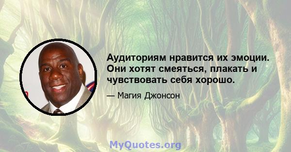 Аудиториям нравится их эмоции. Они хотят смеяться, плакать и чувствовать себя хорошо.