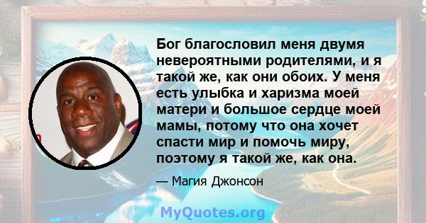 Бог благословил меня двумя невероятными родителями, и я такой же, как они обоих. У меня есть улыбка и харизма моей матери и большое сердце моей мамы, потому что она хочет спасти мир и помочь миру, поэтому я такой же,