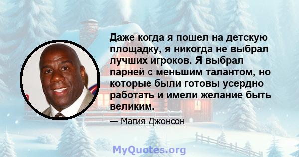 Даже когда я пошел на детскую площадку, я никогда не выбрал лучших игроков. Я выбрал парней с меньшим талантом, но которые были готовы усердно работать и имели желание быть великим.