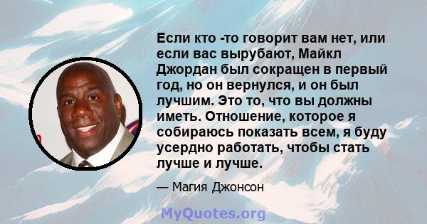 Если кто -то говорит вам нет, или если вас вырубают, Майкл Джордан был сокращен в первый год, но он вернулся, и он был лучшим. Это то, что вы должны иметь. Отношение, которое я собираюсь показать всем, я буду усердно