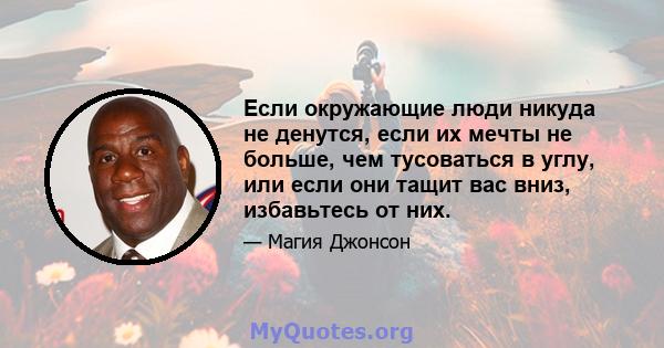 Если окружающие люди никуда не денутся, если их мечты не больше, чем тусоваться в углу, или если они тащит вас вниз, избавьтесь от них.