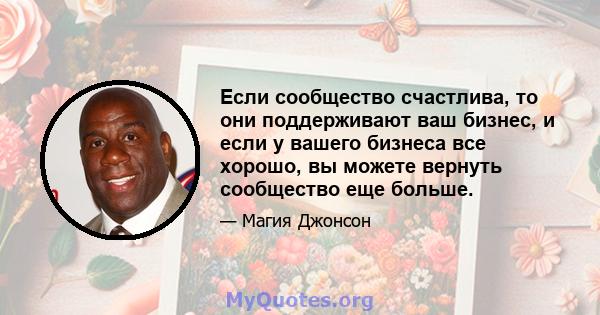 Если сообщество счастлива, то они поддерживают ваш бизнес, и если у вашего бизнеса все хорошо, вы можете вернуть сообщество еще больше.