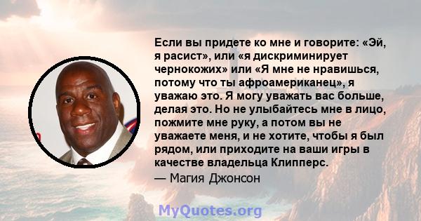 Если вы придете ко мне и говорите: «Эй, я расист», или «я дискриминирует чернокожих» или «Я мне не нравишься, потому что ты афроамериканец», я уважаю это. Я могу уважать вас больше, делая это. Но не улыбайтесь мне в