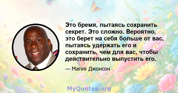 Это бремя, пытаясь сохранить секрет. Это сложно. Вероятно, это берет на себя больше от вас, пытаясь удержать его и сохранить, чем для вас, чтобы действительно выпустить его.