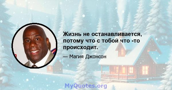 Жизнь не останавливается, потому что с тобой что -то происходит.