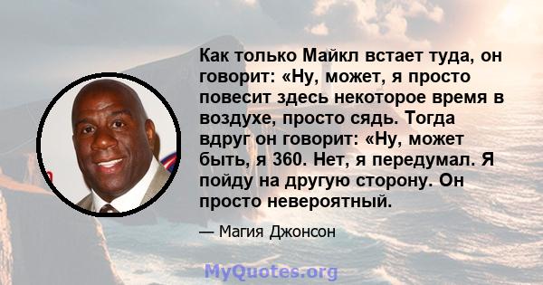 Как только Майкл встает туда, он говорит: «Ну, может, я просто повесит здесь некоторое время в воздухе, просто сядь. Тогда вдруг он говорит: «Ну, может быть, я 360. Нет, я передумал. Я пойду на другую сторону. Он просто 