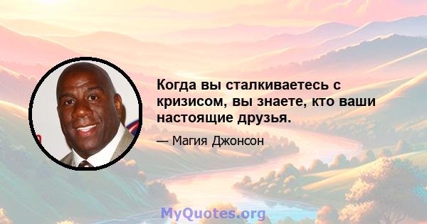 Когда вы сталкиваетесь с кризисом, вы знаете, кто ваши настоящие друзья.