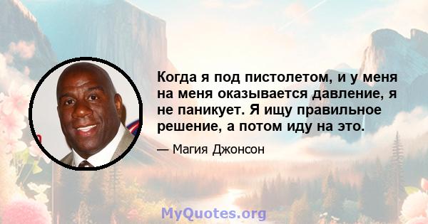 Когда я под пистолетом, и у меня на меня оказывается давление, я не паникует. Я ищу правильное решение, а потом иду на это.