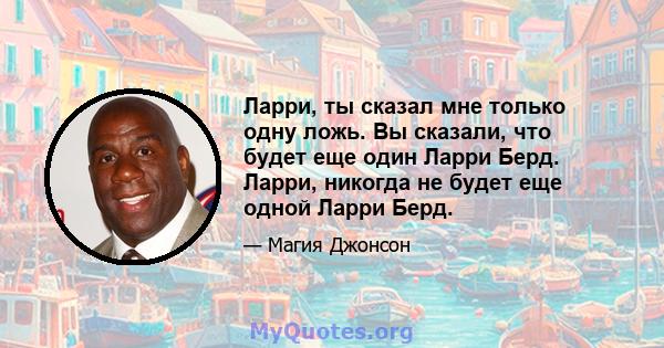 Ларри, ты сказал мне только одну ложь. Вы сказали, что будет еще один Ларри Берд. Ларри, никогда не будет еще одной Ларри Берд.