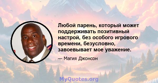 Любой парень, который может поддерживать позитивный настрой, без особого игрового времени, безусловно, завоевывает мое уважение.