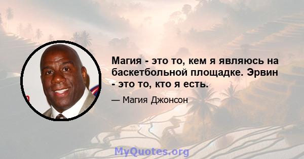 Магия - это то, кем я являюсь на баскетбольной площадке. Эрвин - это то, кто я есть.