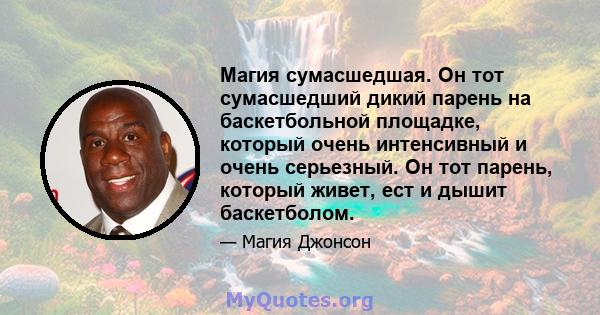 Магия сумасшедшая. Он тот сумасшедший дикий парень на баскетбольной площадке, который очень интенсивный и очень серьезный. Он тот парень, который живет, ест и дышит баскетболом.