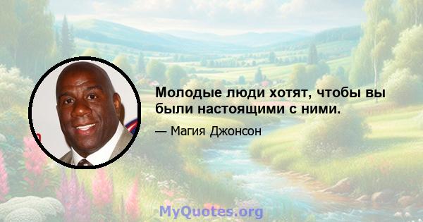 Молодые люди хотят, чтобы вы были настоящими с ними.