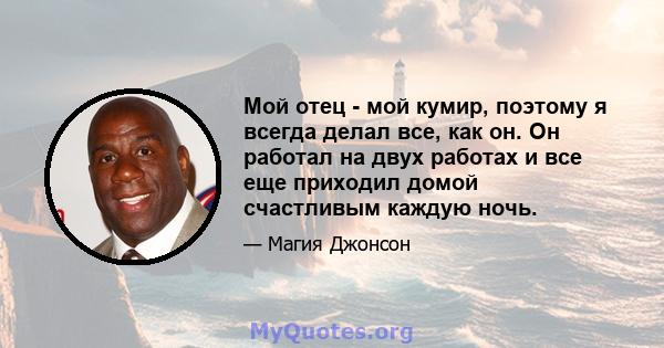 Мой отец - мой кумир, поэтому я всегда делал все, как он. Он работал на двух работах и ​​все еще приходил домой счастливым каждую ночь.